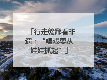 行走赣鄱看非遗：“唱戏要从娃娃抓起”