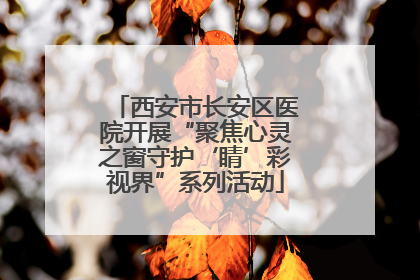 西安市长安区医院开展“聚焦心灵之窗守护‘睛’彩视界”系列活动