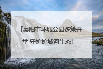 襄阳市环城公园多策并举 守护护城河生态