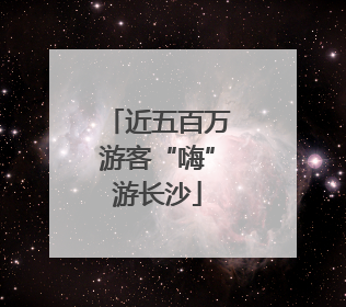 近五百万游客“嗨”游长沙