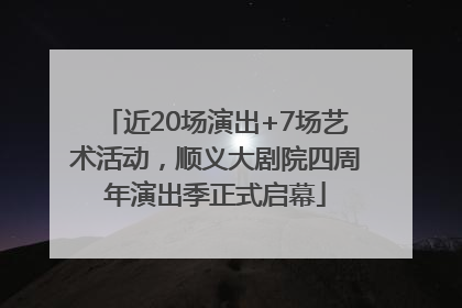 近20场演出+7场艺术活动，顺义大剧院四周年演出季正式启幕