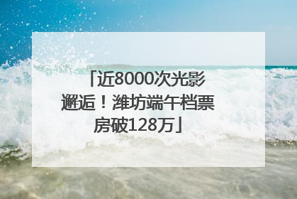 近8000次光影邂逅！潍坊端午档票房破128万