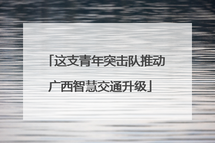 这支青年突击队推动广西智慧交通升级
