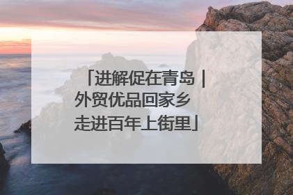 进解促在青岛｜外贸优品回家乡 走进百年上街里