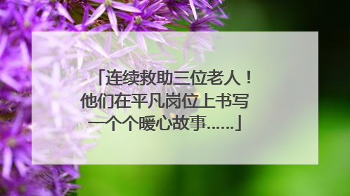 连续救助三位老人！他们在平凡岗位上书写一个个暖心故事……