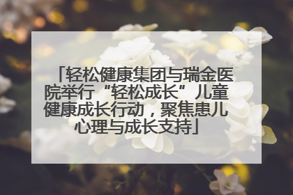轻松健康集团与瑞金医院举行“轻松成长”儿童健康成长行动，聚焦患儿心理与成长支持