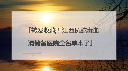 转发收藏！江西抗蛇毒血清储备医院全名单来了