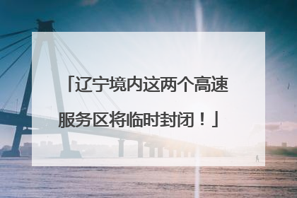 辽宁境内这两个高速服务区将临时封闭！