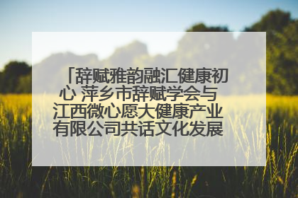 辞赋雅韵融汇健康初心 萍乡市辞赋学会与江西微心愿大健康产业有限公司共话文化发展新篇（图）