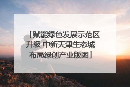 赋能绿色发展示范区升级 中新天津生态城布局绿创产业版图