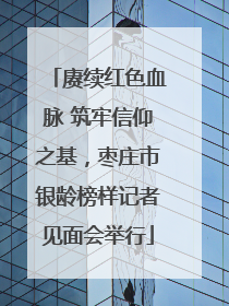 赓续红色血脉 筑牢信仰之基，枣庄市银龄榜样记者见面会举行