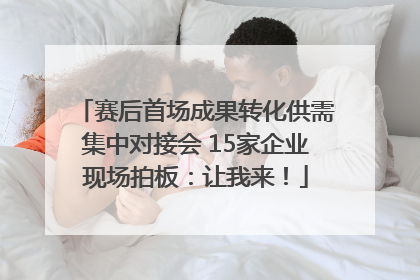 赛后首场成果转化供需集中对接会 15家企业现场拍板：让我来！