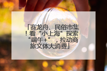 赛龙舟、民俗市集！看“小上海”探索“端午+”，拉动商旅文体大消费