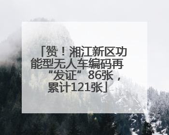 赞！湘江新区功能型无人车编码再“发证”86张，累计121张