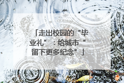 走出校园的“毕业礼”：给城市“留下更多纪念”