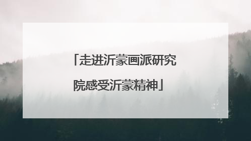 走进沂蒙画派研究院感受沂蒙精神