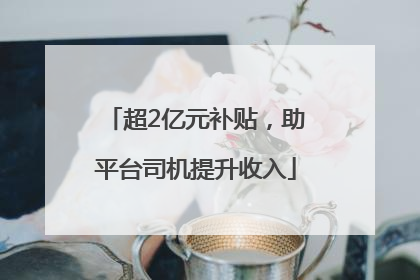 超2亿元补贴，助平台司机提升收入