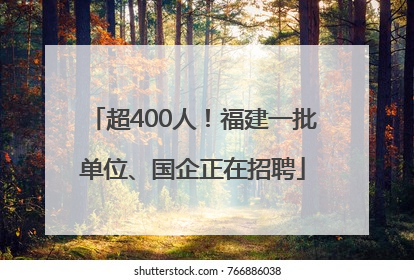 超400人！福建一批单位、国企正在招聘