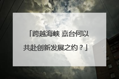 跨越海峡 嘉台何以共赴创新发展之约？