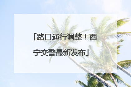路口通行调整！西宁交警最新发布