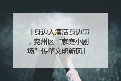 身边人演活身边事，兖州区“家庭小剧场”传塑文明新风