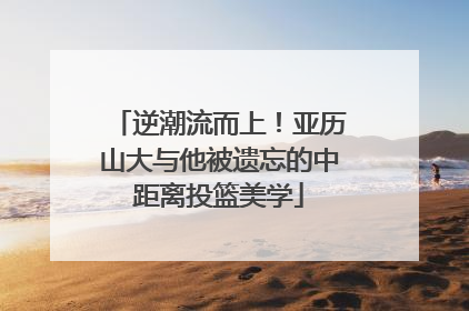 逆潮流而上！亚历山大与他被遗忘的中距离投篮美学