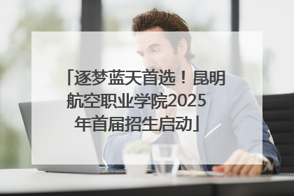 逐梦蓝天首选！昆明航空职业学院2025年首届招生启动