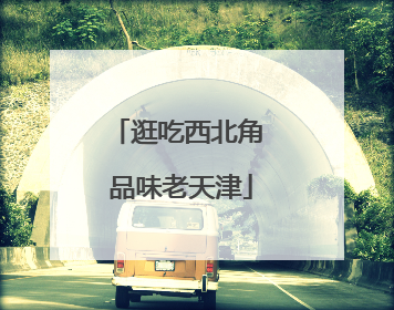 逛吃西北角 品味老天津