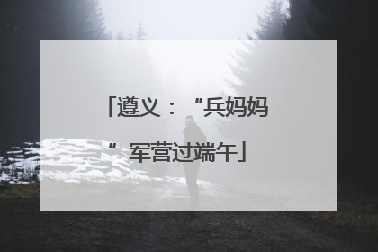 遵义：“兵妈妈”军营过端午