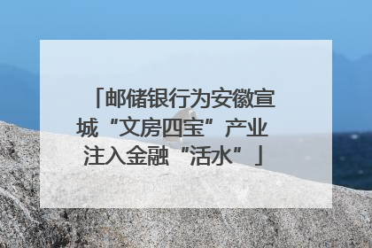 邮储银行为安徽宣城“文房四宝”产业注入金融“活水”