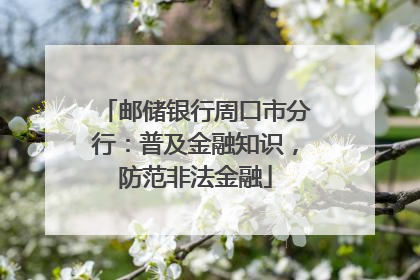 邮储银行周口市分行：普及金融知识，防范非法金融
