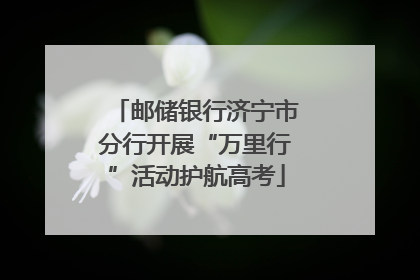 邮储银行济宁市分行开展“万里行”活动护航高考