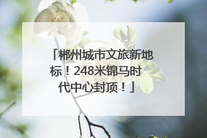 郴州城市文旅新地标！248米锦马时代中心封顶！