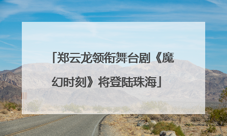 郑云龙领衔舞台剧《魔幻时刻》将登陆珠海