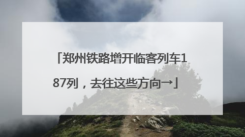 郑州铁路增开临客列车187列，去往这些方向→