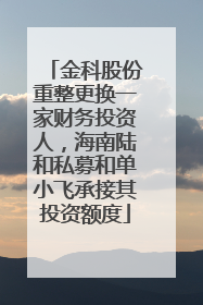 金科股份重整更换一家财务投资人，海南陆和私募和单小飞承接其投资额度