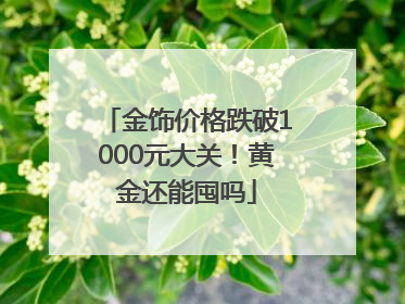 金饰价格跌破1000元大关！黄金还能囤吗