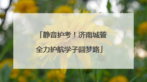 静音护考！济南城管全力护航学子圆梦路
