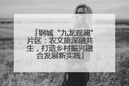 钢城“九龙观澜”片区：农文旅深融共生，打造乡村振兴融合发展新实践