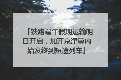 铁路端午假期运输明日开启，加开京津冀内始发终到短途列车