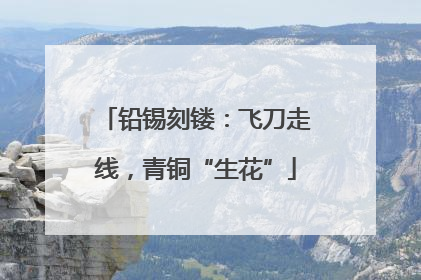 铅锡刻镂：飞刀走线，青铜“生花”