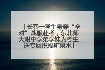 长春一考生身穿“全对”战服赴考，东北师大附中学弟学妹为考生送专属祝福矿泉水
