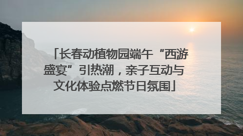 长春动植物园端午“西游盛宴”引热潮，亲子互动与文化体验点燃节日氛围