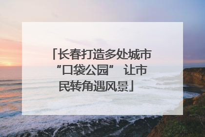 长春打造多处城市“口袋公园” 让市民转角遇风景