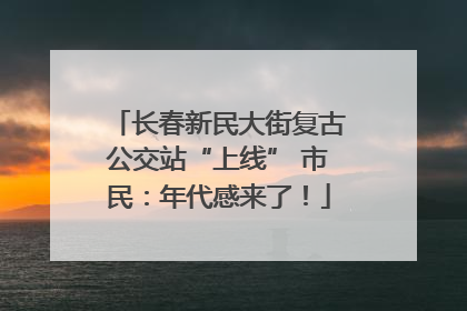 长春新民大街复古公交站“上线” 市民：年代感来了！