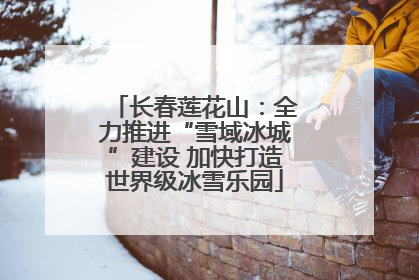 长春莲花山：全力推进“雪域冰城”建设 加快打造世界级冰雪乐园