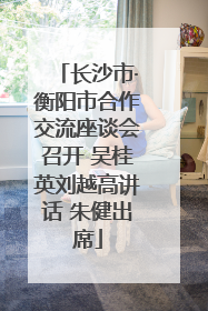 长沙市·衡阳市合作交流座谈会召开 吴桂英刘越高讲话 朱健出席