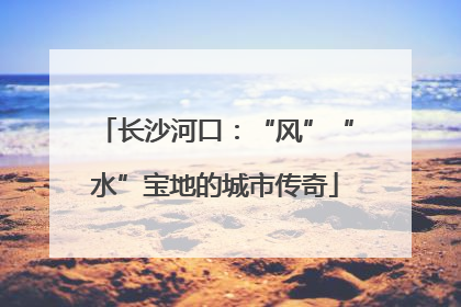 长沙河口：“风”“水”宝地的城市传奇