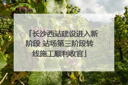 长沙西站建设进入新阶段 站场第三阶段转线施工顺利收官