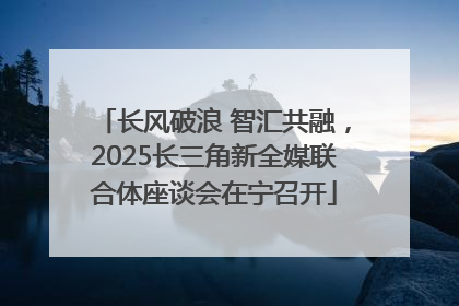 长风破浪 智汇共融，2025长三角新全媒联合体座谈会在宁召开